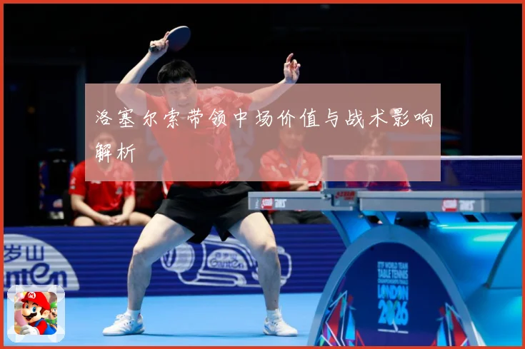 洛塞尔索带领中场价值与战术影响解析