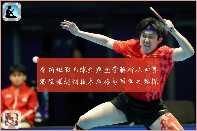 乔纳坦羽毛球生涯全景解析从世界赛场崛起到技术风格与冠军之路探索