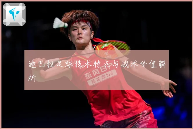 迪巴拉足球技术特点与战术价值解析