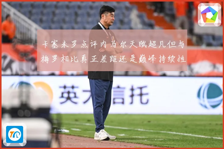 卡塞米罗点评内马尔天赋超凡但与梅罗相比真正差距还是巅峰持续性战术观察