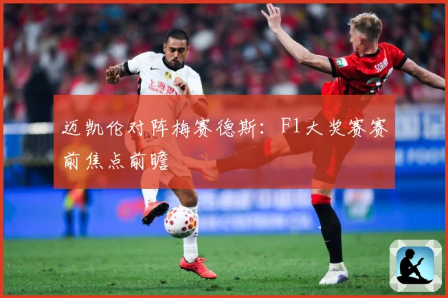迈凯伦对阵梅赛德斯：F1大奖赛赛前焦点前瞻