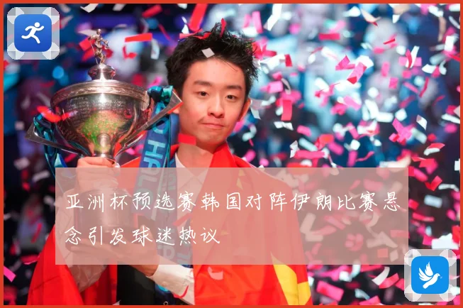 亚洲杯预选赛韩国对阵伊朗比赛悬念引发球迷热议