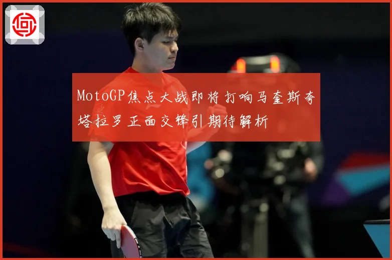 MotoGP焦点大战即将打响马奎斯夸塔拉罗正面交锋引期待解析