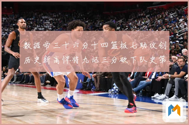 数据帝三十六分十四篮板七助攻创历史新高悍将九记三分砍下队史第成长观察
