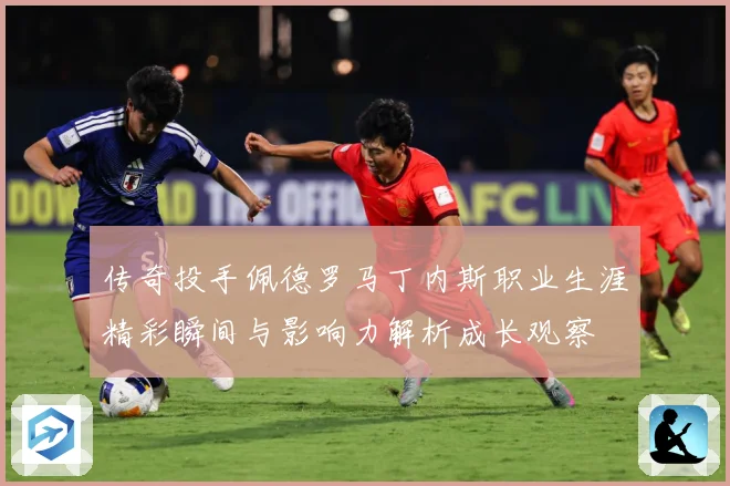 传奇投手佩德罗马丁内斯职业生涯精彩瞬间与影响力解析成长观察