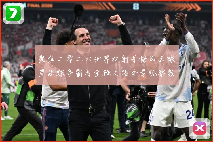 聚焦二零二六世界杯射手榜风云球星进球争霸与金靴之路全景观察数据研判