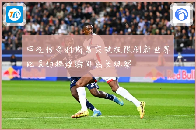 田径传奇科斯盖突破极限刷新世界纪录的辉煌瞬间成长观察