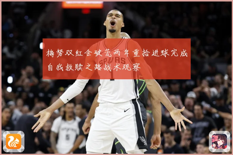 梅努双红会破荒两年重拾进球完成自我救赎之路战术观察