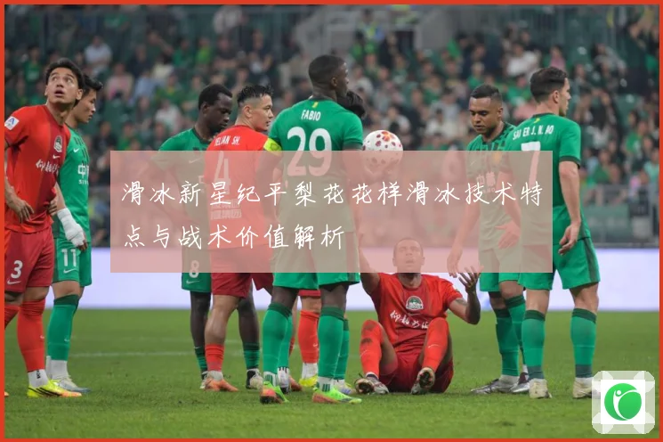 滑冰新星纪平梨花花样滑冰技术特点与战术价值解析