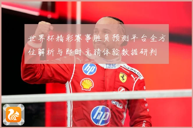 世界杯精彩赛事胜负预测平台全方位解析与即时竞猜体验数据研判