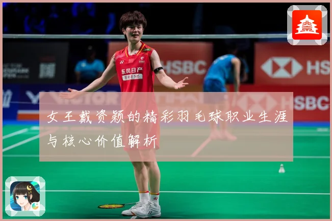 女王戴资颖的精彩羽毛球职业生涯与核心价值解析