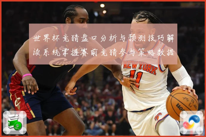 世界杯竞猜盘口分析与预测技巧解读系统掌握赛前竞猜参与策略数据研判