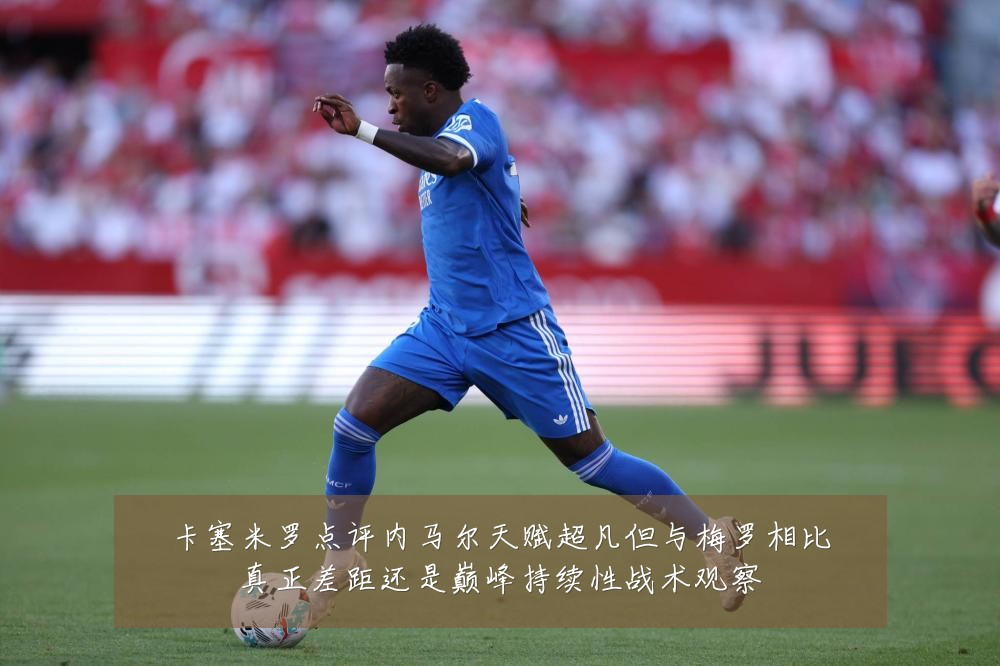 卡塞米罗点评内马尔天赋超凡但与梅罗相比真正差距还是巅峰持续性战术观察