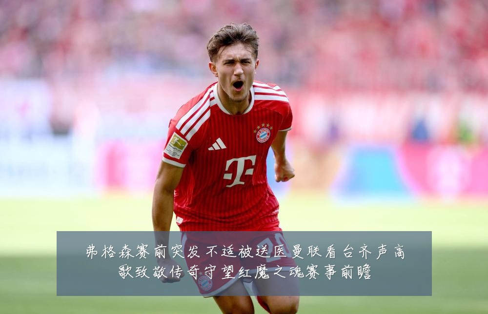 弗格森赛前突发不适被送医曼联看台齐声高歌致敬传奇守望红魔之魂赛事前瞻