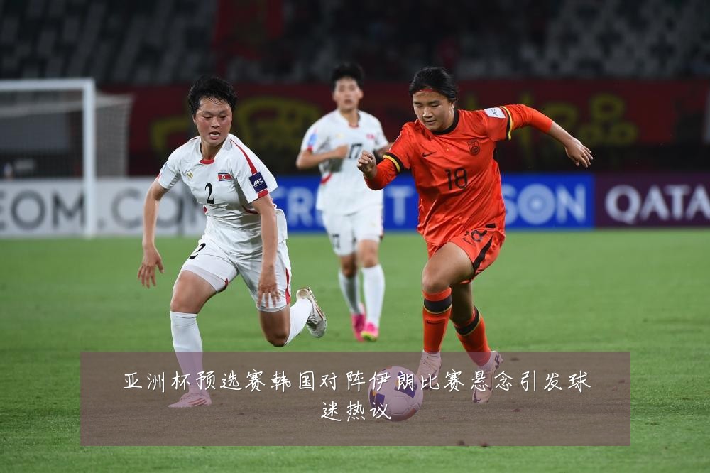 亚洲杯预选赛韩国对阵伊朗比赛悬念引发球迷热议