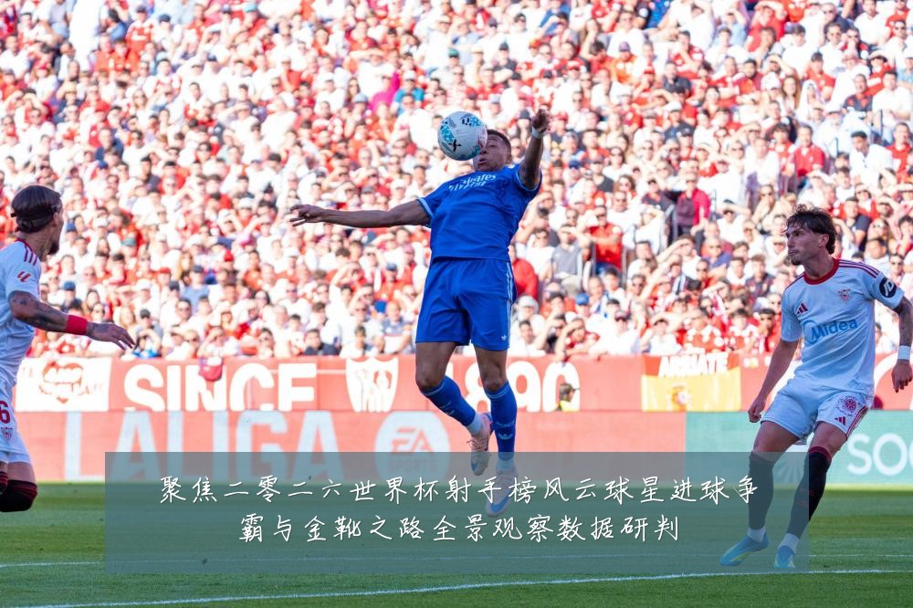 聚焦二零二六世界杯射手榜风云球星进球争霸与金靴之路全景观察数据研判